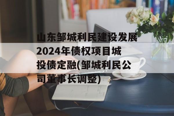 山东邹城利民建设发展2024年债权项目城投债定融(邹城利民公司董事长调整)