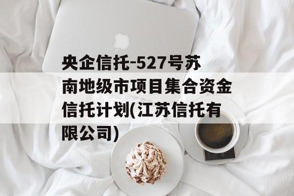 央企信托-527号苏南地级市项目集合资金信托计划(江苏信托有限公司)