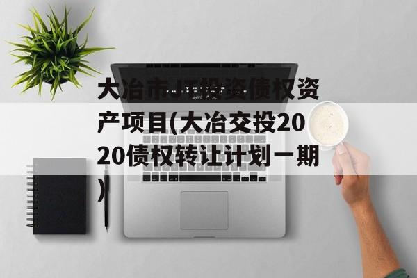 大冶市JT投资债权资产项目(大冶交投2020债权转让计划一期)