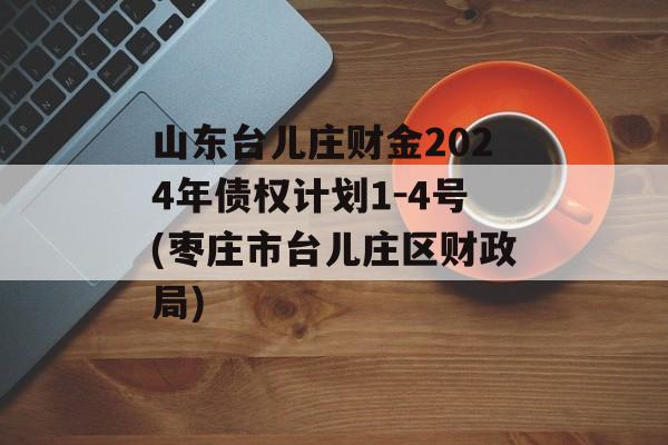 山东台儿庄财金2024年债权计划1-4号(枣庄市台儿庄区财政局)