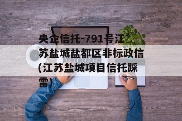 央企信托-791号江苏盐城盐都区非标政信(江苏盐城项目信托踩雷)