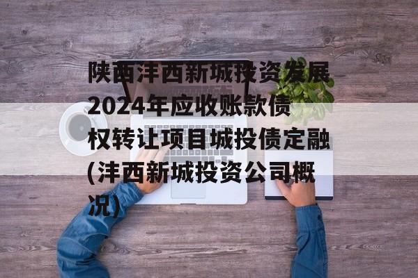 陕西沣西新城投资发展2024年应收账款债权转让项目城投债定融(沣西新城投资公司概况)