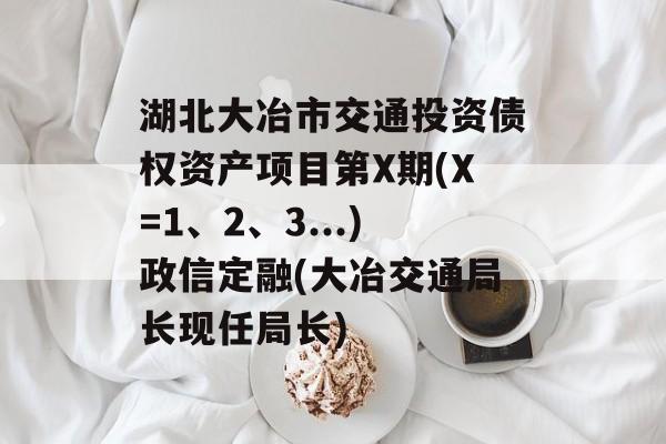 湖北大冶市交通投资债权资产项目第X期(X=1、2、3...)政信定融(大冶交通局长现任局长)