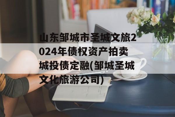 山东邹城市圣城文旅2024年债权资产拍卖城投债定融(邹城圣城文化旅游公司)