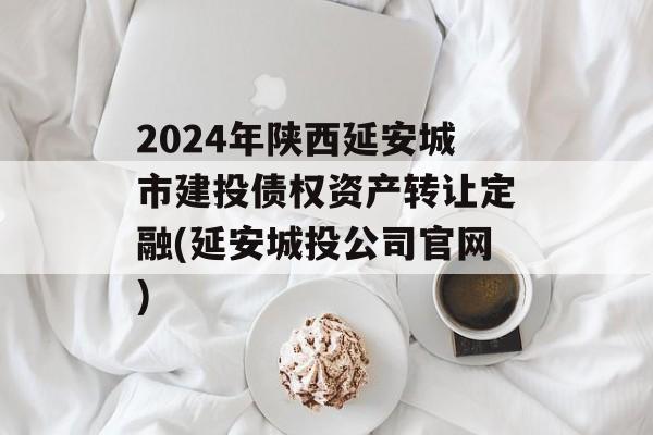 2024年陕西延安城市建投债权资产转让定融(延安城投公司官网)