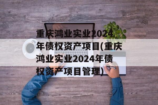 重庆鸿业实业2024年债权资产项目(重庆鸿业实业2024年债权资产项目管理)