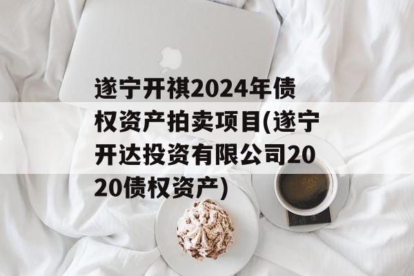 遂宁开祺2024年债权资产拍卖项目(遂宁开达投资有限公司2020债权资产)