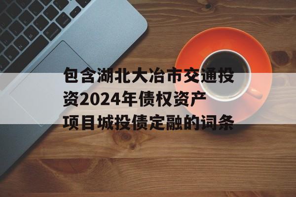 包含湖北大冶市交通投资2024年债权资产项目城投债定融的词条