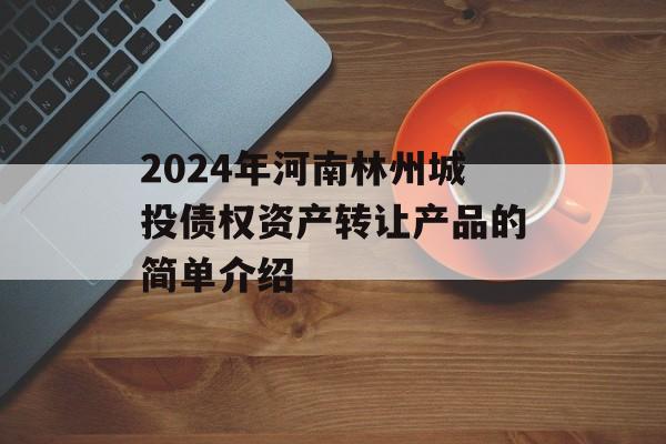 2024年河南林州城投债权资产转让产品的简单介绍