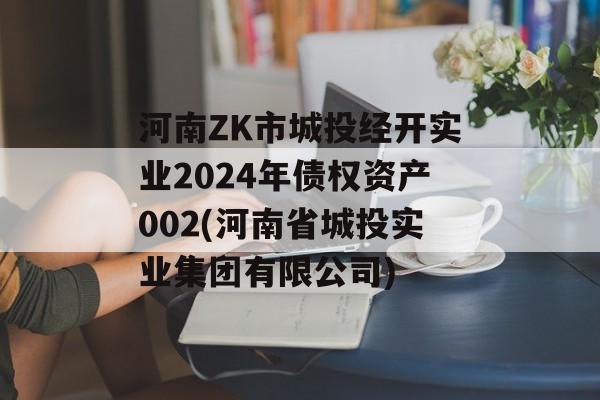 河南ZK市城投经开实业2024年债权资产002(河南省城投实业集团有限公司)