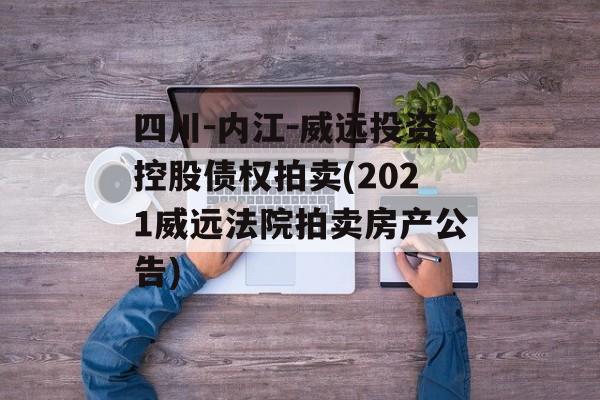 四川-内江-威远投资控股债权拍卖(2021威远法院拍卖房产公告)