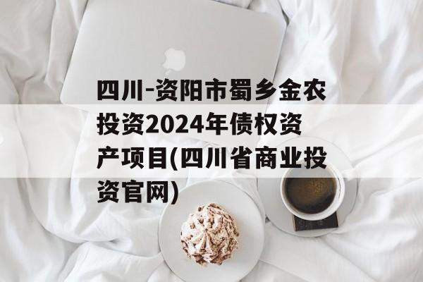 四川-资阳市蜀乡金农投资2024年债权资产项目(四川省商业投资官网)