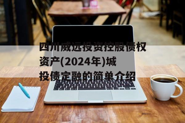 四川威远投资控股债权资产(2024年)城投债定融的简单介绍