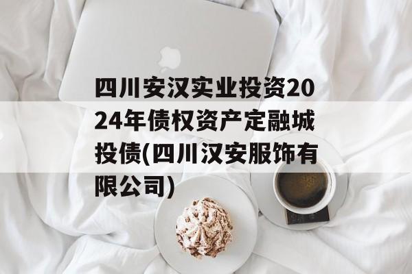 四川安汉实业投资2024年债权资产定融城投债(四川汉安服饰有限公司)