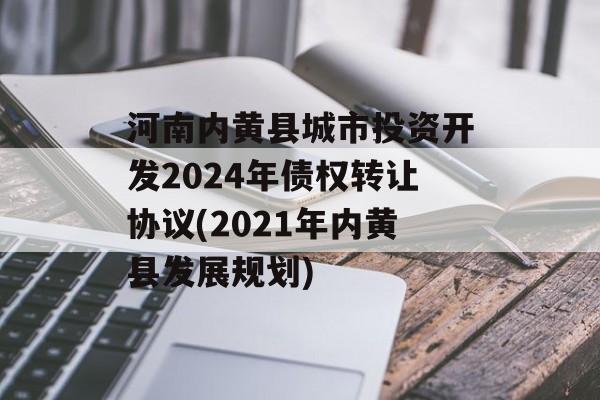 河南内黄县城市投资开发2024年债权转让协议(2021年内黄县发展规划)