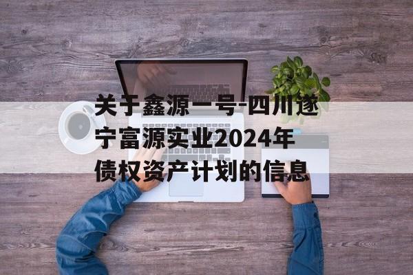 关于鑫源一号-四川遂宁富源实业2024年债权资产计划的信息