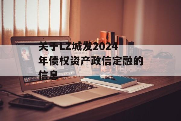 关于LZ城发2024年债权资产政信定融的信息