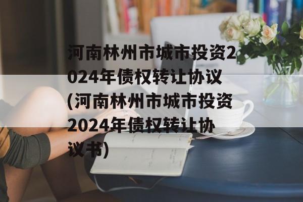 河南林州市城市投资2024年债权转让协议(河南林州市城市投资2024年债权转让协议书)