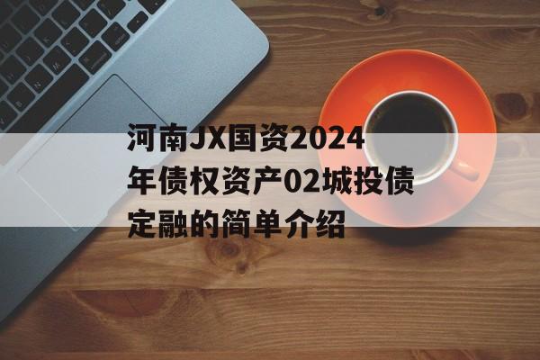 河南JX国资2024年债权资产02城投债定融的简单介绍