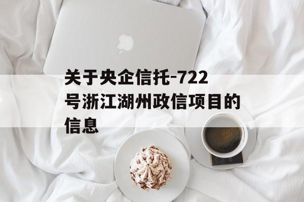 关于央企信托-722号浙江湖州政信项目的信息