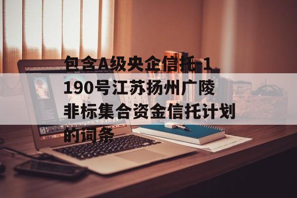 包含A级央企信托-1190号江苏扬州广陵非标集合资金信托计划的词条