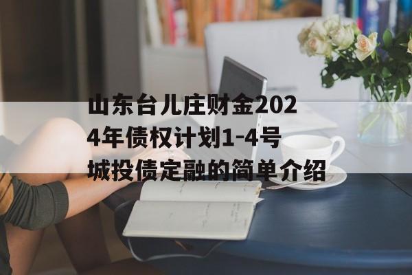 山东台儿庄财金2024年债权计划1-4号城投债定融的简单介绍