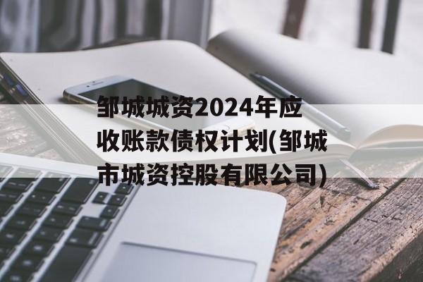 邹城城资2024年应收账款债权计划(邹城市城资控股有限公司)