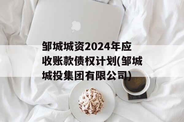 邹城城资2024年应收账款债权计划(邹城城投集团有限公司)