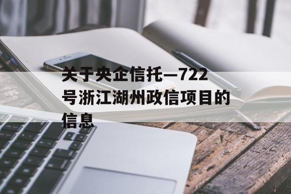 关于央企信托—722号浙江湖州政信项目的信息