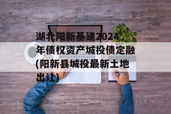 湖北阳新基建2024年债权资产城投债定融(阳新县城投最新土地出让)