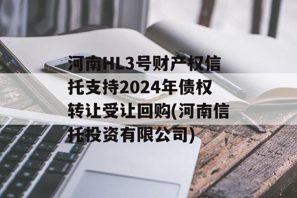 河南HL3号财产权信托支持2024年债权转让受让回购(河南信托投资有限公司)