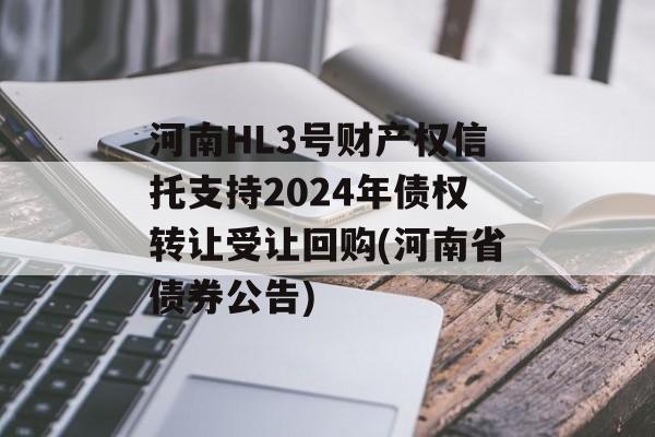 河南HL3号财产权信托支持2024年债权转让受让回购(河南省债券公告)