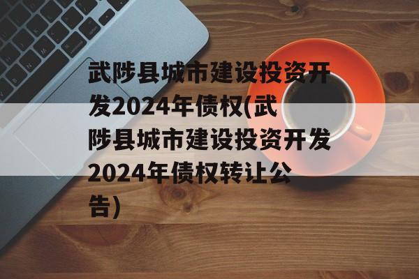 武陟县城市建设投资开发2024年债权(武陟县城市建设投资开发2024年债权转让公告)