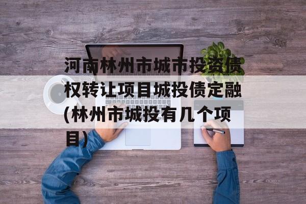 河南林州市城市投资债权转让项目城投债定融(林州市城投有几个项目)