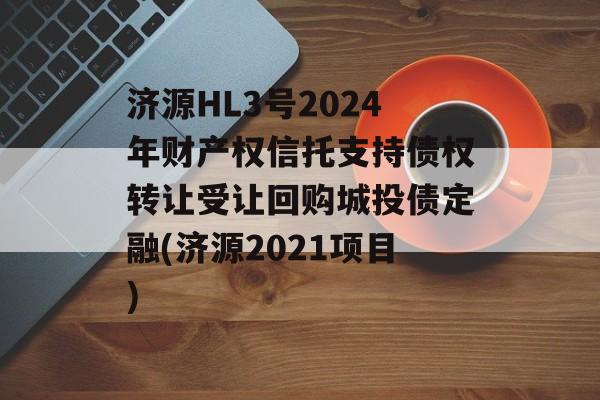 济源HL3号2024年财产权信托支持债权转让受让回购城投债定融(济源2021项目)