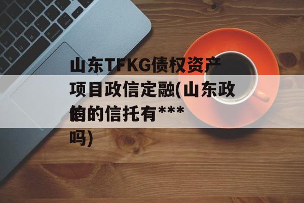 山东TFKG债权资产项目政信定融(山东政信的信托有***
的吗)