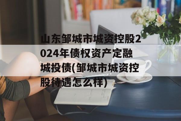 山东邹城市城资控股2024年债权资产定融城投债(邹城市城资控股待遇怎么样)