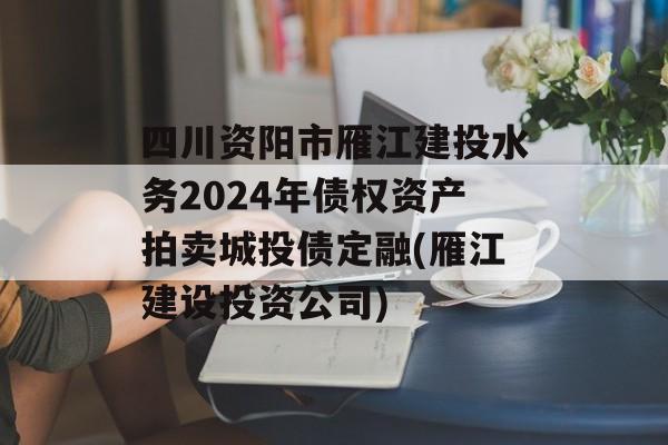 四川资阳市雁江建投水务2024年债权资产拍卖城投债定融(雁江建设投资公司)