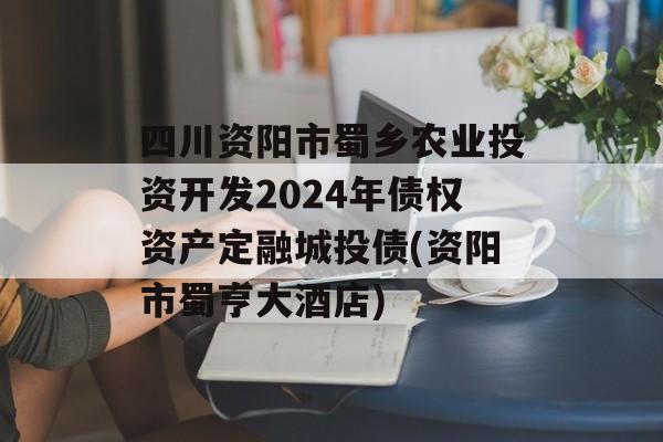 四川资阳市蜀乡农业投资开发2024年债权资产定融城投债(资阳市蜀亨大酒店)