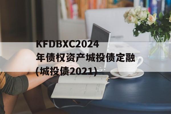 KFDBXC2024年债权资产城投债定融(城投债2021)
