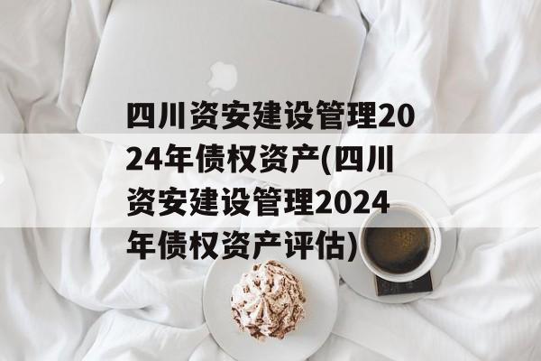 四川资安建设管理2024年债权资产(四川资安建设管理2024年债权资产评估)