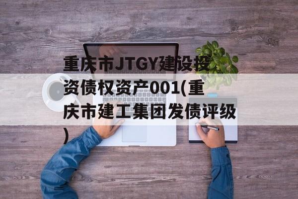 重庆市JTGY建设投资债权资产001(重庆市建工集团发债评级)