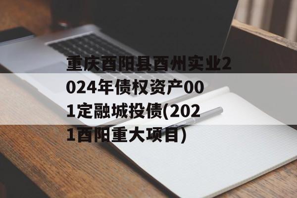 重庆酉阳县酉州实业2024年债权资产001定融城投债(2021酉阳重大项目)