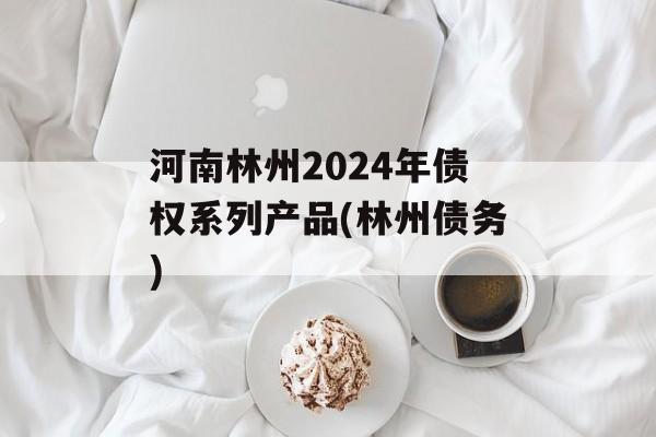 河南林州2024年债权系列产品(林州债务)