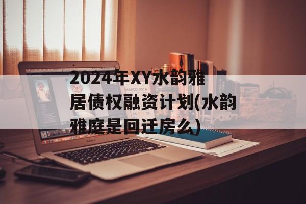 2024年XY水韵雅居债权融资计划(水韵雅庭是回迁房么)