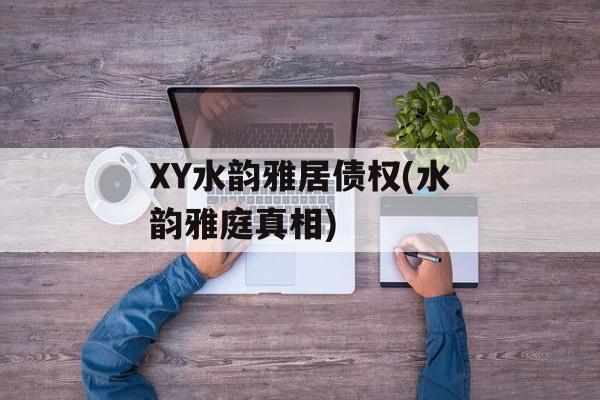 XY水韵雅居债权(水韵雅庭真相)