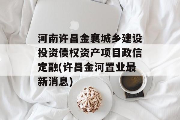 河南许昌金襄城乡建设投资债权资产项目政信定融(许昌金河置业最新消息)