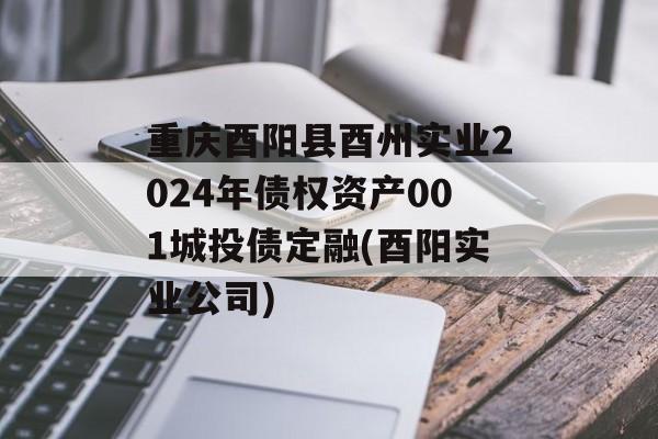 重庆酉阳县酉州实业2024年债权资产001城投债定融(酉阳实业公司)