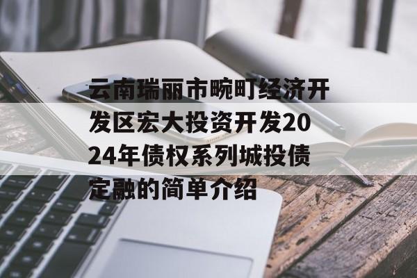 云南瑞丽市畹町经济开发区宏大投资开发2024年债权系列城投债定融的简单介绍