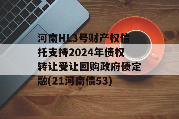 河南HL3号财产权信托支持2024年债权转让受让回购政府债定融(21河南债53)